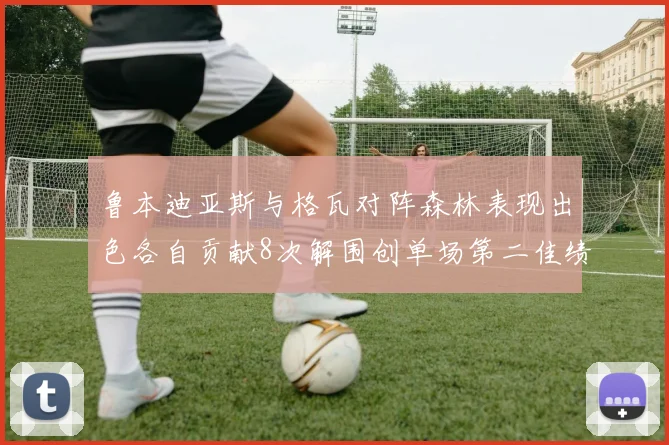鲁本迪亚斯与格瓦对阵森林表现出色各自贡献8次解围创单场第二佳绩