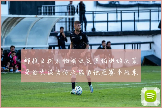 邮报分析利物浦放走罗伯逊的决策是否失误为何未能留他至赛季结束