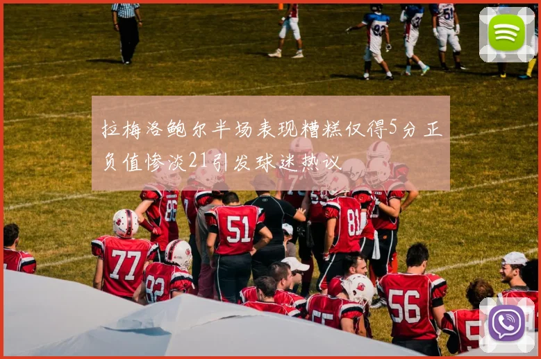 拉梅洛鲍尔半场表现糟糕仅得5分正负值惨淡21引发球迷热议
