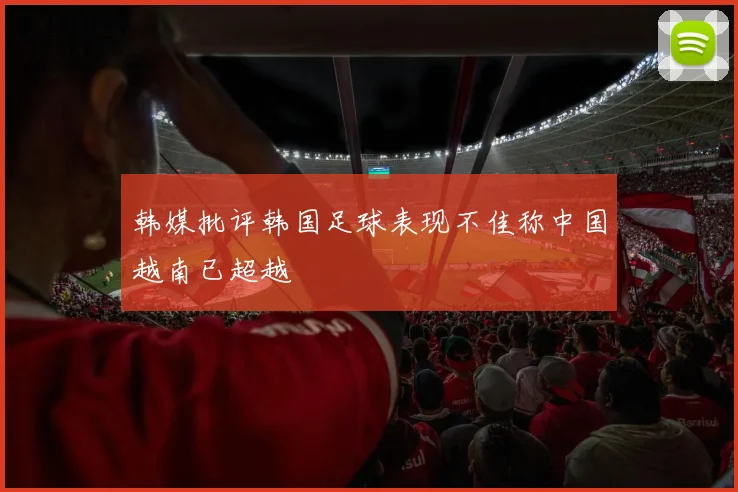 韩媒批评韩国足球表现不佳称中国越南已超越