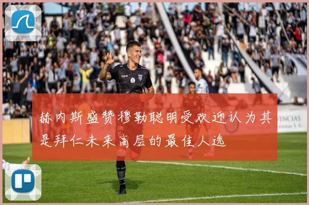 赫内斯盛赞穆勒聪明受欢迎认为其是拜仁未来高层的最佳人选