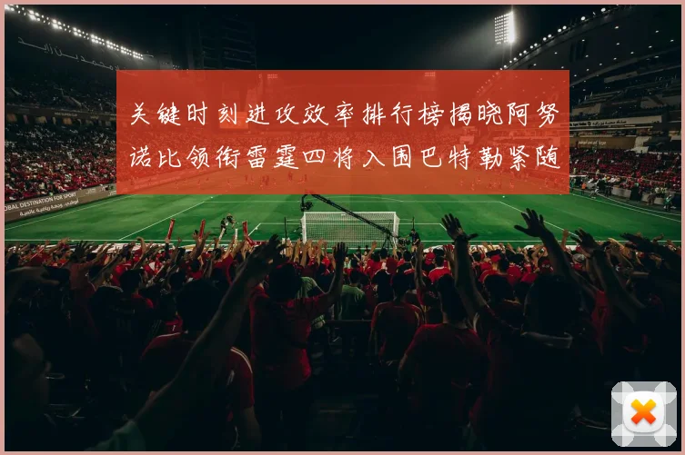 关键时刻进攻效率排行榜揭晓阿努诺比领衔雷霆四将入围巴特勒紧随其后