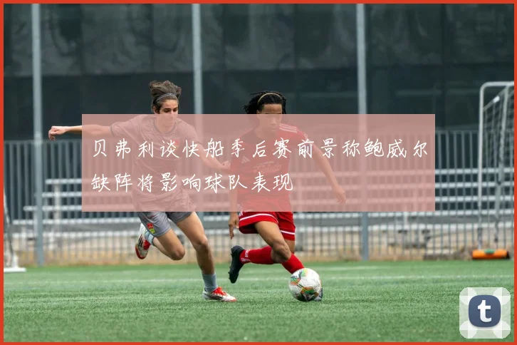 贝弗利谈快船季后赛前景称鲍威尔缺阵将影响球队表现