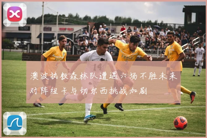 澳波执教森林队遭遇六场不胜未来对阵纽卡与切尔西挑战加剧