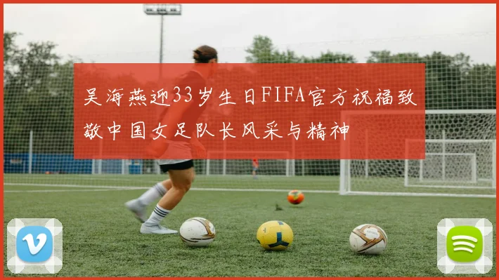 吴海燕迎33岁生日FIFA官方祝福致敬中国女足队长风采与精神